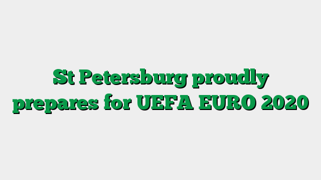 St Petersburg proudly prepares for UEFA EURO 2020