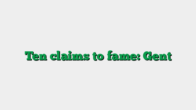 Ten claims to fame: Gent