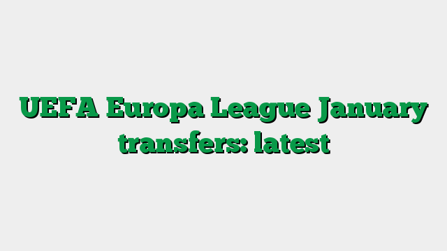 UEFA Europa League January transfers: latest