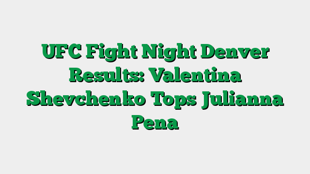 UFC Fight Night Denver Results: Valentina Shevchenko Tops Julianna Pena
