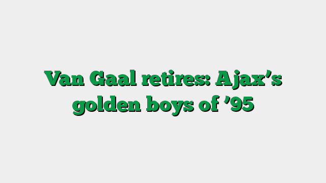 Van Gaal retires: Ajax’s golden boys of ’95