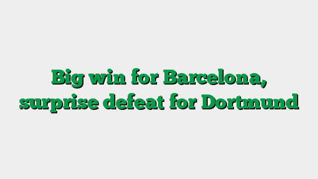 Big win for Barcelona, surprise defeat for Dortmund