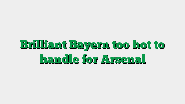 Brilliant Bayern too hot to handle for Arsenal