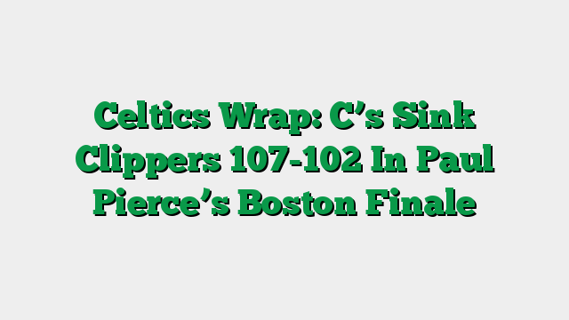 Celtics Wrap: C’s Sink Clippers 107-102 In Paul Pierce’s Boston Finale