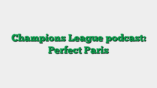 Champions League podcast: Perfect Paris