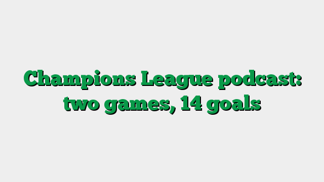 Champions League podcast: two games, 14 goals