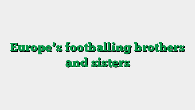 Europe’s footballing brothers and sisters