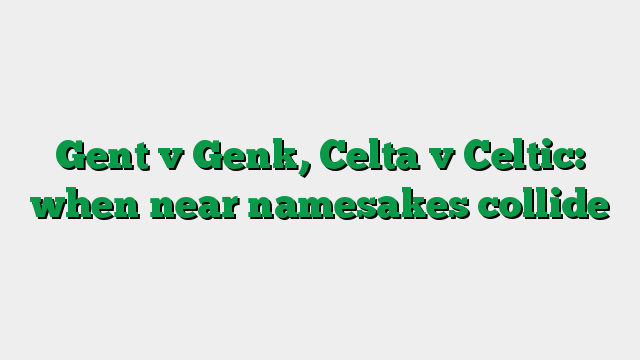 Gent v Genk, Celta v Celtic: when near namesakes collide