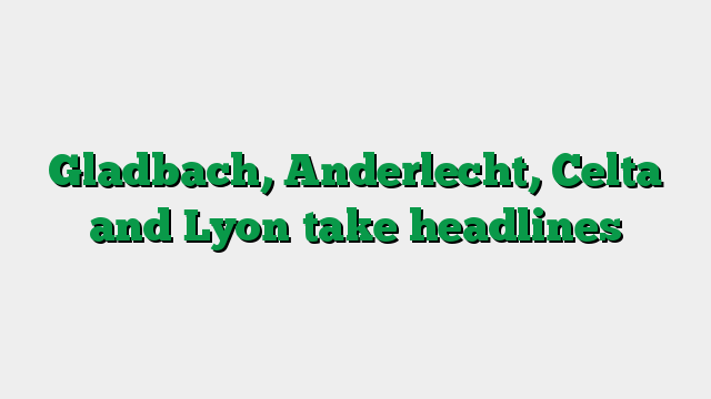 Gladbach, Anderlecht, Celta and Lyon take headlines