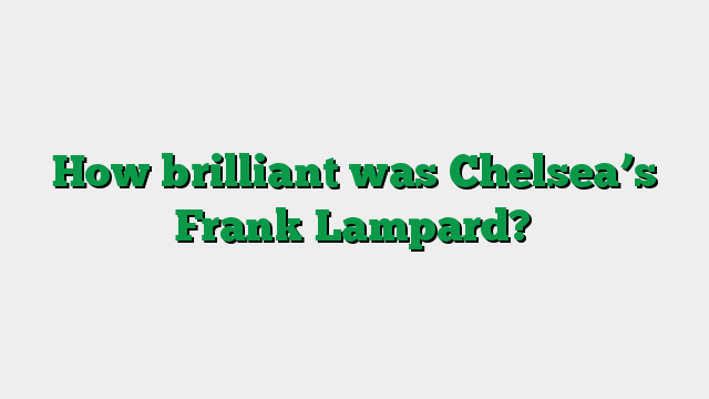 How brilliant was Chelsea’s Frank Lampard?