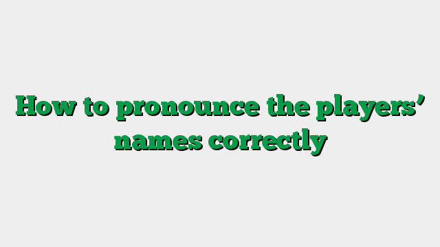 How to pronounce the players’ names correctly
