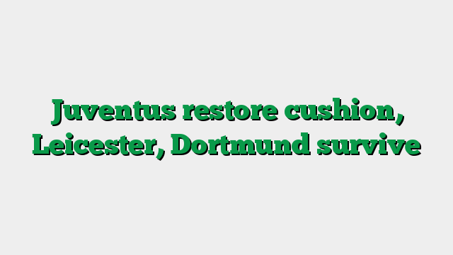Juventus restore cushion, Leicester, Dortmund survive