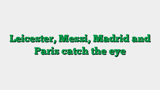 Leicester, Messi, Madrid and Paris catch the eye