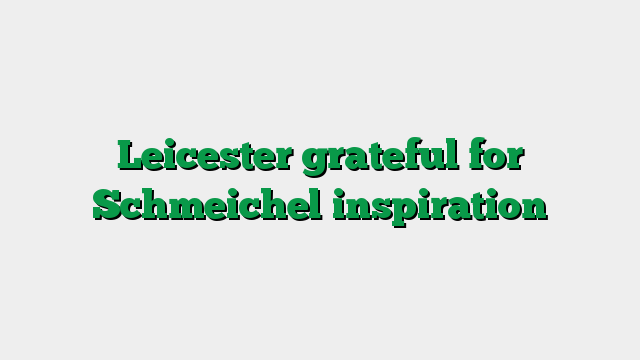 Leicester grateful for Schmeichel inspiration