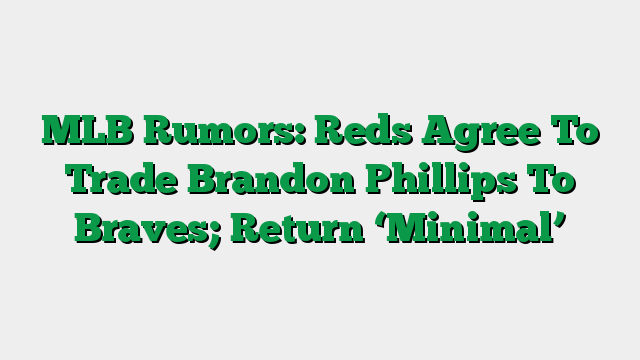 MLB Rumors: Reds Agree To Trade Brandon Phillips To Braves; Return ‘Minimal’