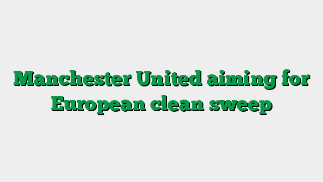 Manchester United aiming for European clean sweep
