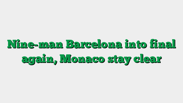 Nine-man Barcelona into final again, Monaco stay clear