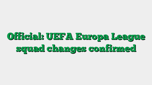 Official: UEFA Europa League squad changes confirmed