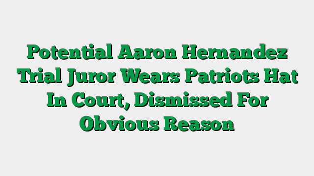 Potential Aaron Hernandez Trial Juror Wears Patriots Hat In Court, Dismissed For Obvious Reason