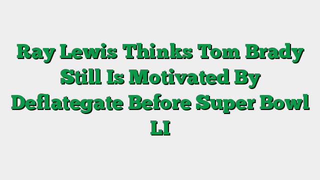 Ray Lewis Thinks Tom Brady Still Is Motivated By Deflategate Before Super Bowl LI