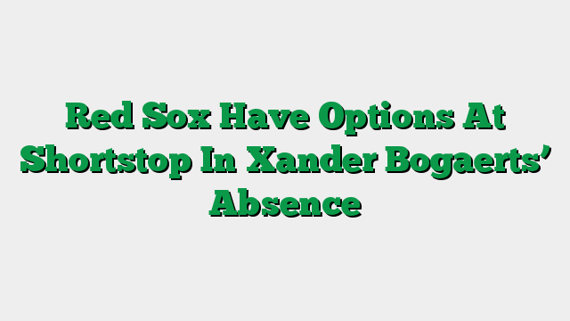 Red Sox Have Options At Shortstop In Xander Bogaerts’ Absence
