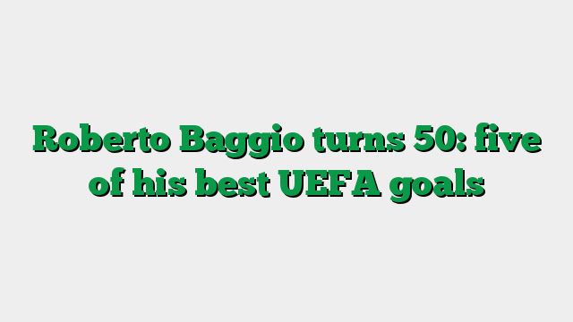 Roberto Baggio turns 50: five of his best UEFA goals