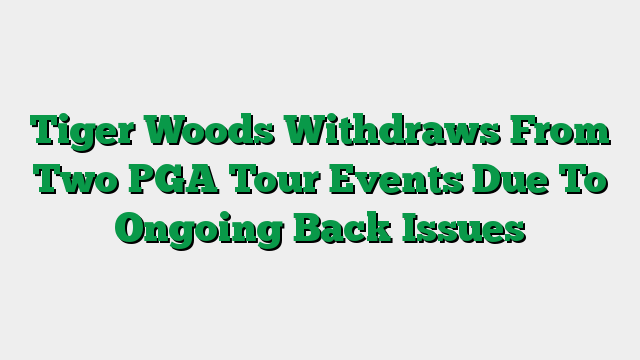 Tiger Woods Withdraws From Two PGA Tour Events Due To Ongoing Back Issues