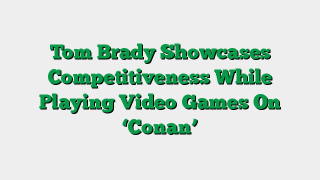 Tom Brady Showcases Competitiveness While Playing Video Games On ‘Conan’