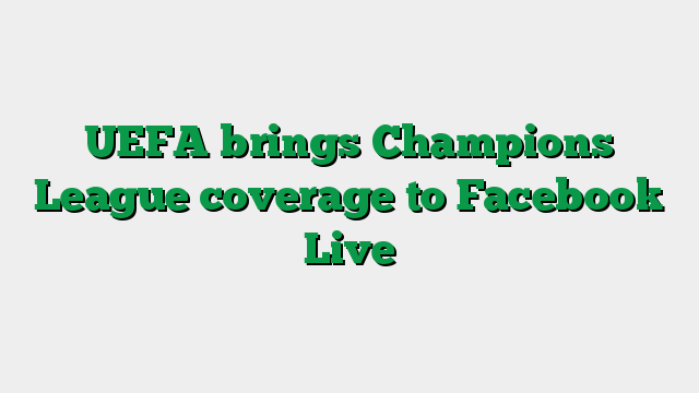 UEFA brings Champions League coverage to Facebook Live