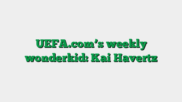 UEFA.com’s weekly wonderkid: Kai Havertz