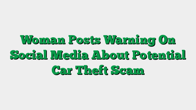 Woman Posts Warning On Social Media About Potential Car Theft Scam