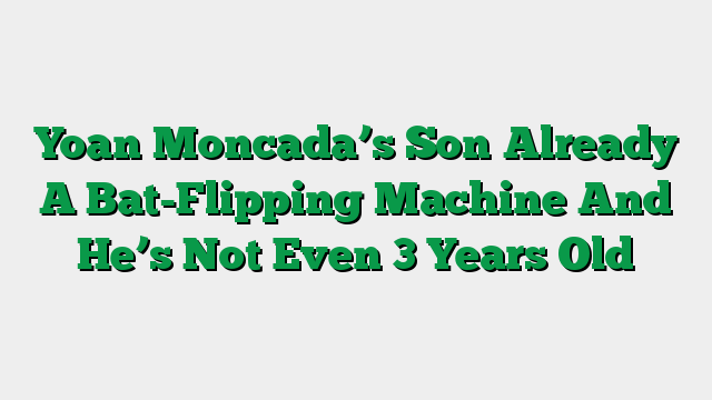 Yoan Moncada’s Son Already A Bat-Flipping Machine And He’s Not Even 3 Years Old