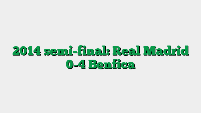 2014 semi-final: Real Madrid 0-4 Benfica