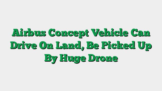 Airbus Concept Vehicle Can Drive On Land, Be Picked Up By Huge Drone