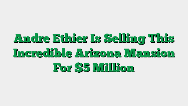 Andre Ethier Is Selling This Incredible Arizona Mansion For $5 Million