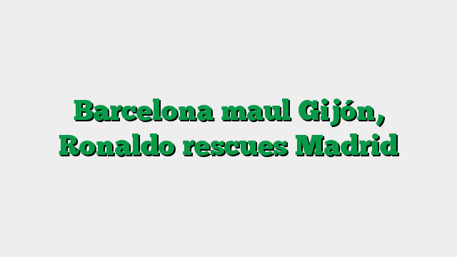 Barcelona maul Gijón, Ronaldo rescues Madrid