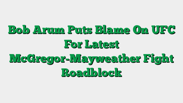Bob Arum Puts Blame On UFC For Latest McGregor-Mayweather Fight Roadblock