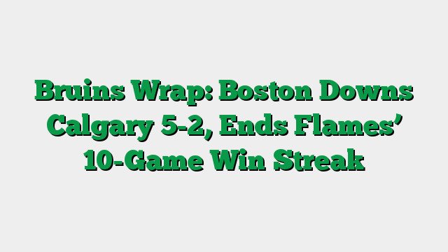 Bruins Wrap: Boston Downs Calgary 5-2, Ends Flames’ 10-Game Win Streak