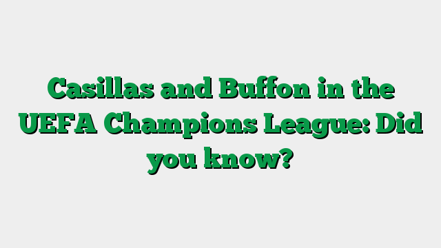 Casillas and Buffon in the UEFA Champions League: Did you know?