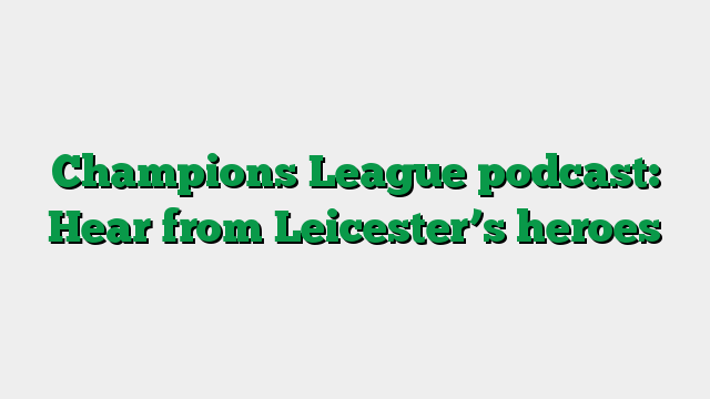 Champions League podcast: Hear from Leicester’s heroes
