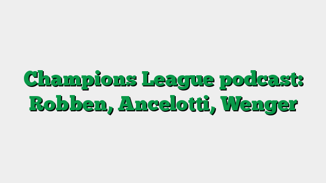 Champions League podcast: Robben, Ancelotti, Wenger