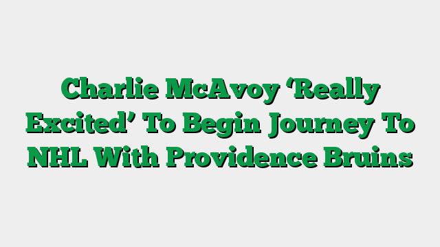 Charlie McAvoy ‘Really Excited’ To Begin Journey To NHL With Providence Bruins