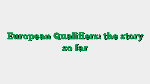 European Qualifiers: the story so far