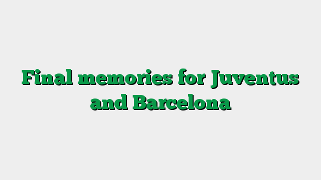 Final memories for Juventus and Barcelona