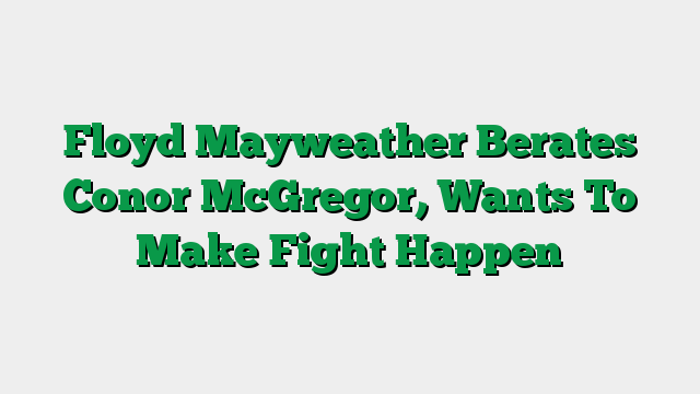 Floyd Mayweather Berates Conor McGregor, Wants To Make Fight Happen