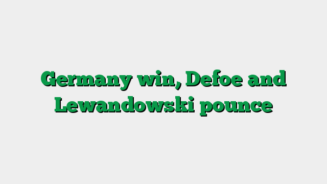 Germany win, Defoe and Lewandowski pounce
