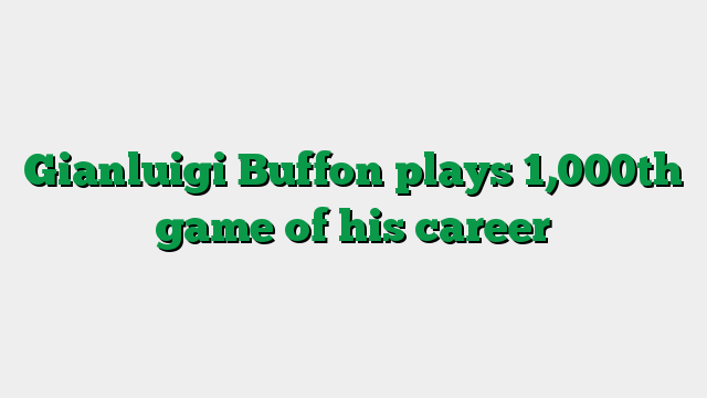 Gianluigi Buffon plays 1,000th game of his career
