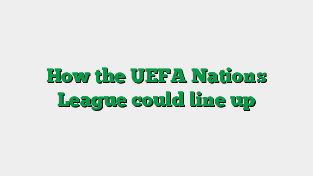 How the UEFA Nations League could line up