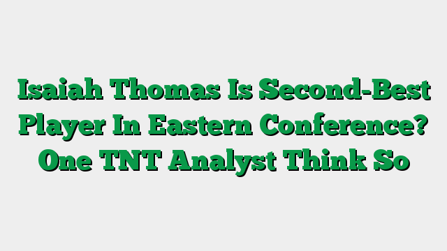 Isaiah Thomas Is Second-Best Player In Eastern Conference? One TNT Analyst Think So