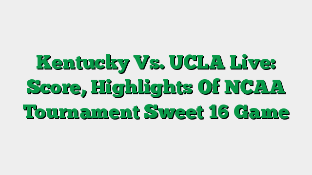 Kentucky Vs. UCLA Live: Score, Highlights Of NCAA Tournament Sweet 16 Game